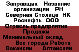 Заправщик › Название организации ­ РН Северная Столица, НК Роснефть, ООО › Отрасль предприятия ­ Продажи › Минимальный оклад ­ 20 000 - Все города Работа » Вакансии   . Алтайский край,Яровое г.